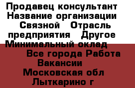 Продавец-консультант › Название организации ­ Связной › Отрасль предприятия ­ Другое › Минимальный оклад ­ 40 000 - Все города Работа » Вакансии   . Московская обл.,Лыткарино г.